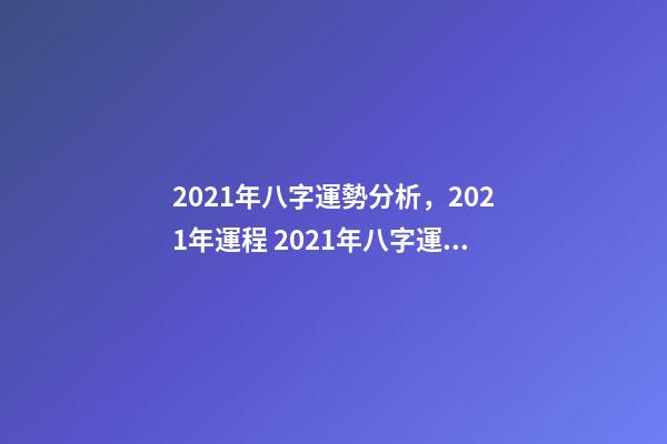 2021年八字運勢分析，2021年運程 2021年八字運勢，2021八字流年運勢分析
